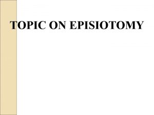 TOPIC ON EPISIOTOMY Definition A surgically planned incision