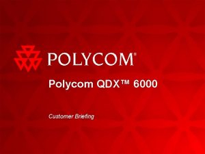 Polycom QDX 6000 Customer Briefing QDX 6000 Customer Polycom QDX 6000 Customer Briefing QDX 6000 Customer