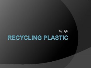 By Kyle RECYCLING PLASTIC What Is It Plastic