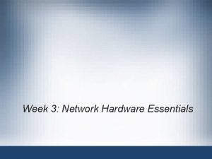 Week 3 Network Hardware Essentials Objectives Describe the