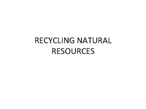 RECYCLING NATURAL RESOURCES Although Earths natural resources like