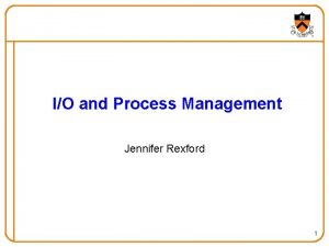 IO and Process Management Jennifer Rexford 1 Goals