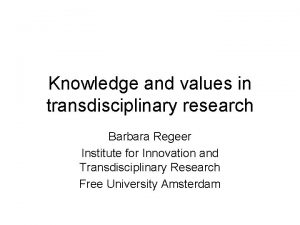 Knowledge and values in transdisciplinary research Barbara Regeer