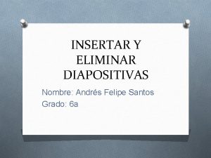 INSERTAR Y ELIMINAR DIAPOSITIVAS Nombre Andrs Felipe Santos