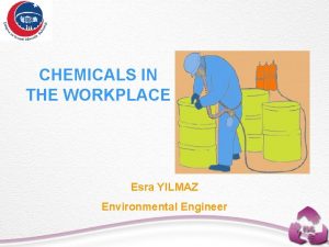 CHEMICALS IN THE WORKPLACE Esra YILMAZ Environmental Engineer