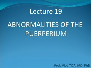 Lecture 19 ABNORMALITIES OF THE PUERPERIUM Prof Vlad