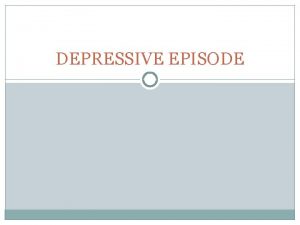 DEPRESSIVE EPISODE Definition Depression also known as depressive