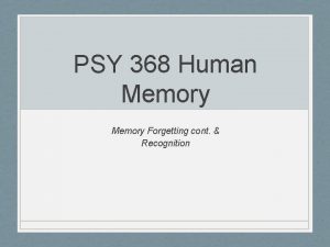 PSY 368 Human Memory Forgetting cont Recognition How