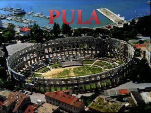 PULA Pula PULA Pula je najvei grad Istarske