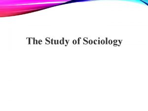 The Study of Sociology WHAT IS SOCIOLOGY Sociology