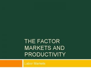 THE FACTOR MARKETS AND PRODUCTIVITY Labor Markets Factors