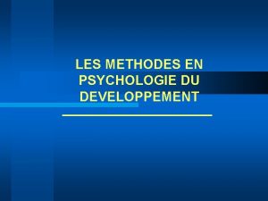 LES METHODES EN PSYCHOLOGIE DU DEVELOPPEMENT Psychologie du