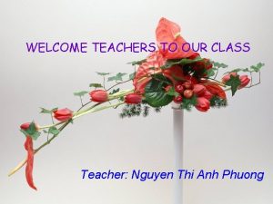 WELCOME TEACHERS TO OUR CLASS Teacher Nguyen Thi