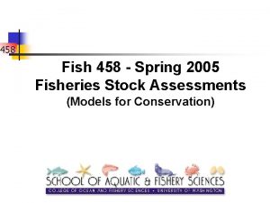 458 Fish 458 Spring 2005 Fisheries Stock Assessments