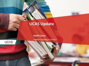 UCAS Update Keith Carter Digital Learning Executive UCAS