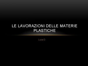 LE LAVORAZIONI DELLE MATERIE PLASTICHE Luca D LE