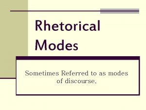 Rhetorical Modes Sometimes Referred to as modes of