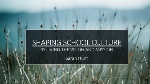 SHAPING SCHOOL CULTURE BY LIVING THE VISION AND
