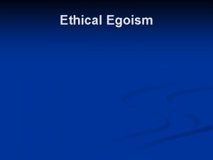 Ethical Egoism Egoism n Two Kinds n Psychological