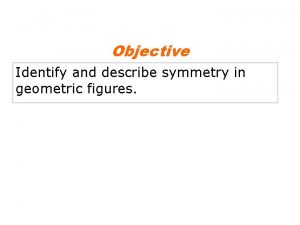 Objective Identify and describe symmetry in geometric figures