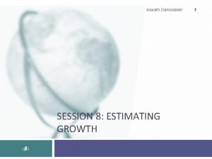 Aswath Damodaran SESSION 8 ESTIMATING GROWTH 1 Growth