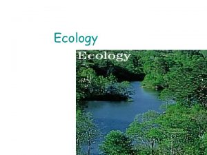 Ecology A Ecology The study of interactions between