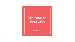 Welcome to Beta Club 2016 2017 About Beta