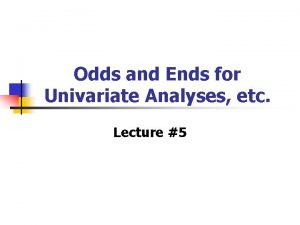 Odds and Ends for Univariate Analyses etc Lecture