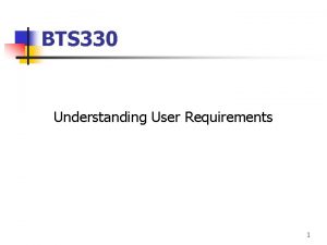 BTS 330 Understanding User Requirements 1 Requirements n