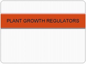 PLANT GROWTH REGULATORS Plant Growth Regulators aka Plant