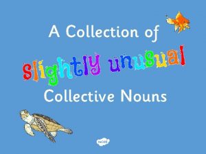 A Collection of Collective Nouns Collective Nouns A