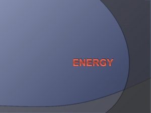 ENERGY What is energy ENERGY The ability to