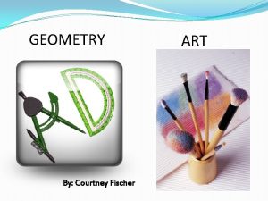 GEOMETRY By Courtney Fischer ART GEOMETRY The mathematics