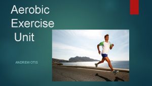 Aerobic Exercise Unit ANDREW OTIS What is Aerobic