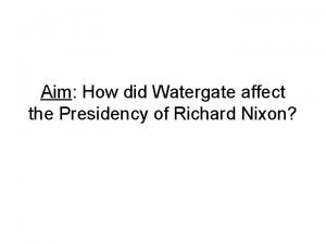 Aim How did Watergate affect the Presidency of