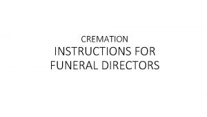 CREMATION INSTRUCTIONS FOR FUNERAL DIRECTORS RESPONSIBILITY The Funeral