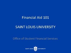 Financial Aid 101 SAINT LOUIS UNIVERSITY Office of