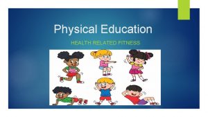 Physical Education HEALTH RELATED FITNESS What does it