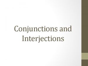 Conjunctions and Interjections A conjunction joins single words