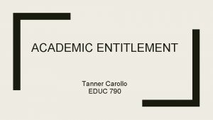 ACADEMIC ENTITLEMENT Tanner Carollo EDUC 790 Academic Entitlement