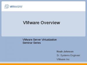VMware Overview VMware Server Virtualization Seminar Series Noah VMware Overview VMware Server Virtualization Seminar Series Noah