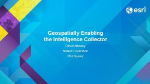 Geospatially Enabling the Intelligence Collector David Attaway Natalie