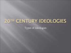TH 20 CENTURY IDEOLOGIES Types of Ideologies Liberalism