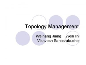 Topology Management Weihang Jiang Weili lin Vishvesh Sahasrabudhe