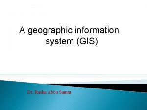A geographic information system GIS Dr Rasha Abou