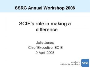 SSRG Annual Workshop 2008 SCIEs role in making