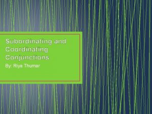 Subordinating and Coordinating Conjunctions By Riya Thumar Coordinating