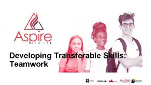 Developing Transferable Skills Teamwork Help us to help