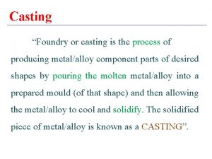 Casting Foundry or casting is the process of