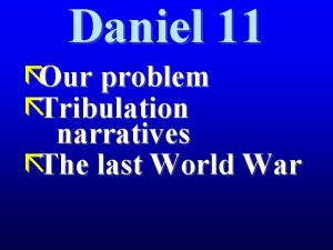 Daniel 11 Our problem Tribulation narratives The last